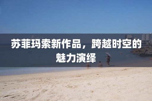 苏菲玛索新作品，跨越时空的魅力演绎