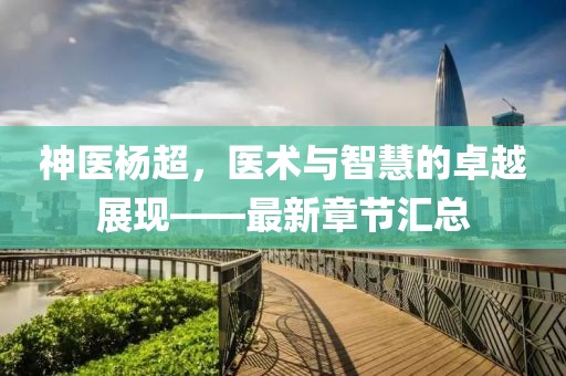 神医杨超，医术与智慧的卓越展现——最新章节汇总