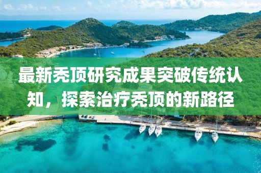 最新秃顶研究成果突破传统认知，探索治疗秃顶的新路径