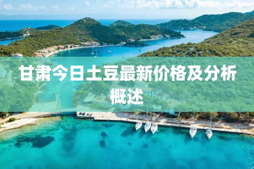 甘肃今日土豆最新价格及分析概述