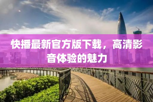 快播最新官方版下载，高清影音体验的魅力