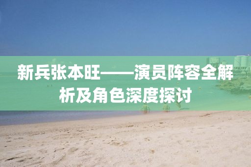 新兵张本旺——演员阵容全解析及角色深度探讨