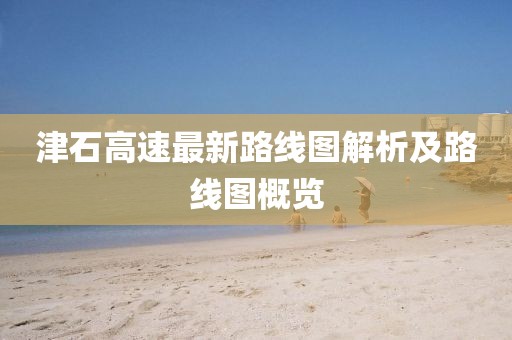 津石高速最新路线图解析及路线图概览