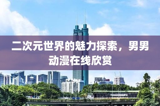 二次元世界的魅力探索，男男动漫在线欣赏