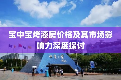宝中宝烤漆房价格及其市场影响力深度探讨