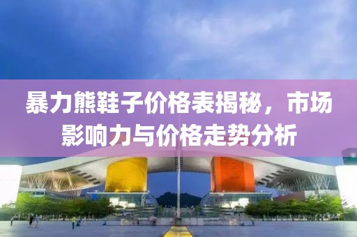暴力熊鞋子价格表揭秘，市场影响力与价格走势分析