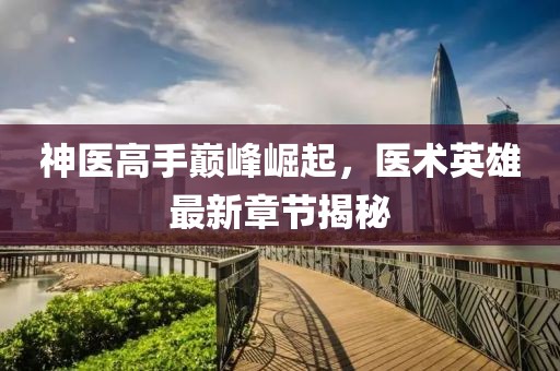 神医高手巅峰崛起，医术英雄最新章节揭秘