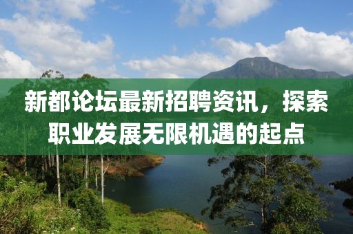 新都论坛最新招聘资讯，探索职业发展无限机遇的起点