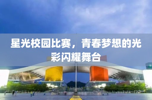 星光校园比赛，青春梦想的光彩闪耀舞台