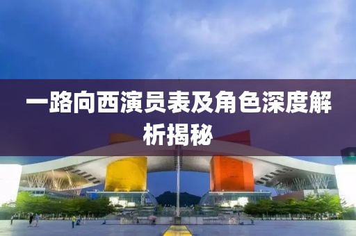 一路向西演员表及角色深度解析揭秘