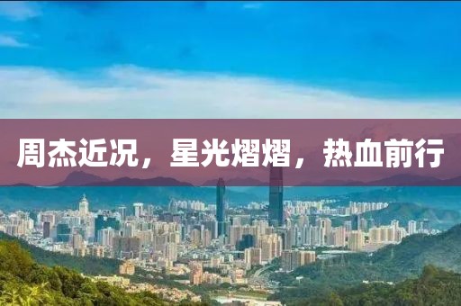 周杰近况，星光熠熠，热血前行