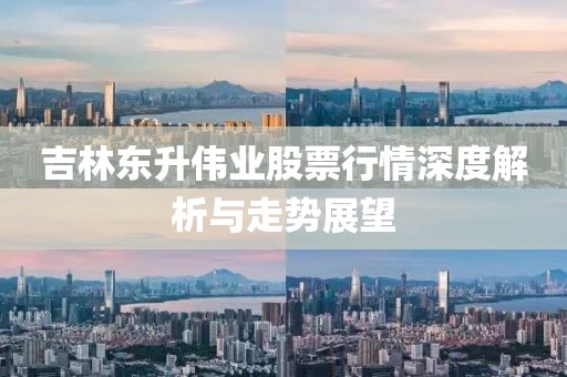 吉林东升伟业股票行情深度解析与走势展望