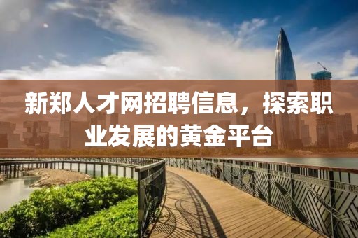 新郑人才网招聘信息，探索职业发展的黄金平台