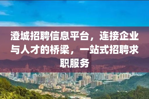 澄城招聘信息平台，连接企业与人才的桥梁，一站式招聘求职服务