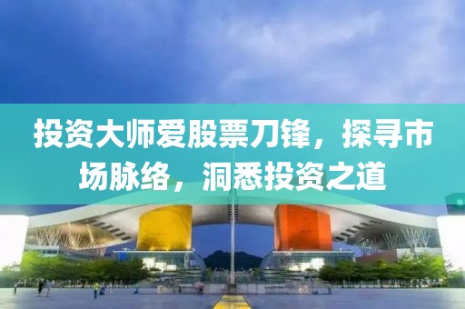 投资大师爱股票刀锋，探寻市场脉络，洞悉投资之道