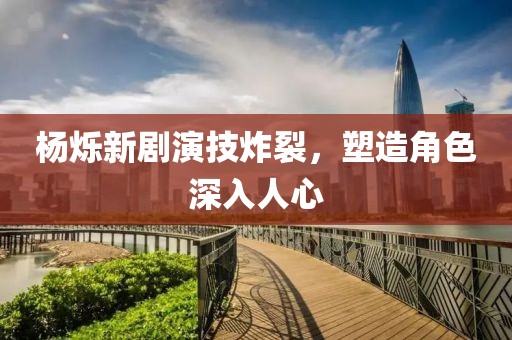 杨烁新剧演技炸裂，塑造角色深入人心