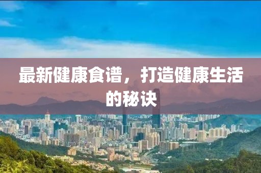 最新健康食谱，打造健康生活的秘诀