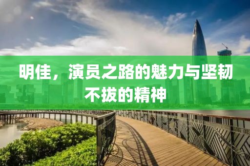 明佳，演员之路的魅力与坚韧不拔的精神