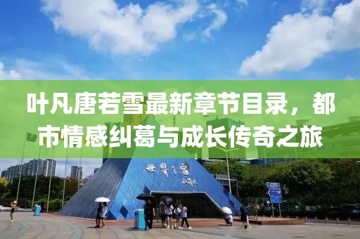 叶凡唐若雪最新章节目录，都市情感纠葛与成长传奇之旅