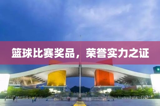 篮球比赛奖品，荣誉实力之证