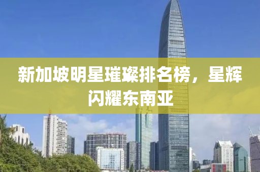 新加坡明星璀璨排名榜，星辉闪耀东南亚