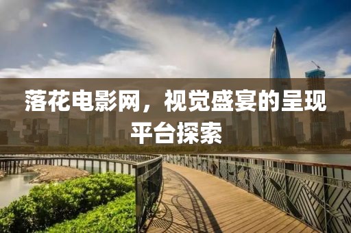 落花电影网，视觉盛宴的呈现平台探索