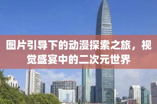 图片引导下的动漫探索之旅，视觉盛宴中的二次元世界