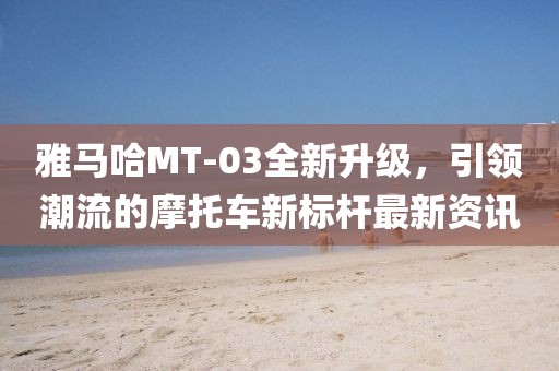 雅马哈MT-03全新升级，引领潮流的摩托车新标杆最新资讯