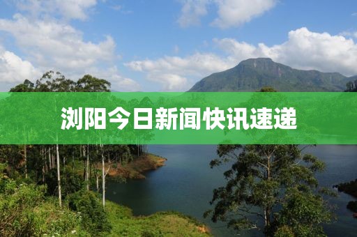 浏阳今日新闻快讯速递