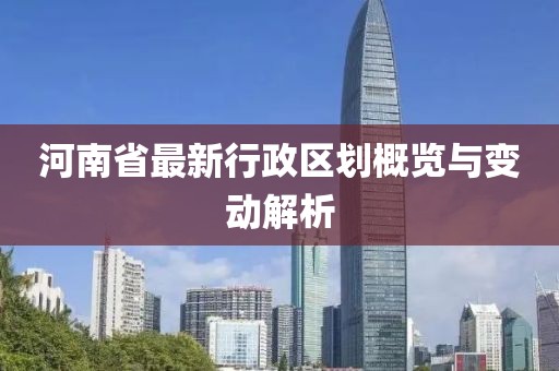 河南省最新行政区划概览与变动解析