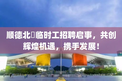 顺德北滘临时工招聘启事，共创辉煌机遇，携手发展！