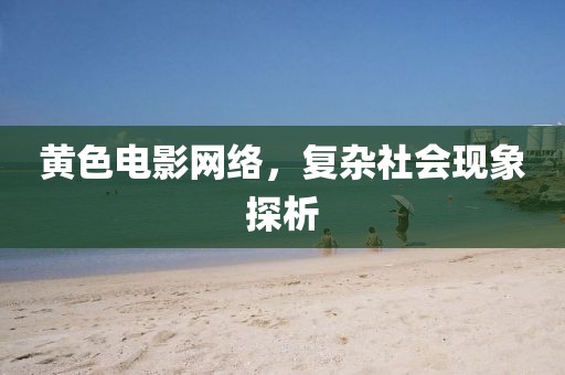 黄色电影网络，复杂社会现象探析