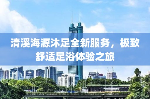清溪海源沐足全新服务，极致舒适足浴体验之旅