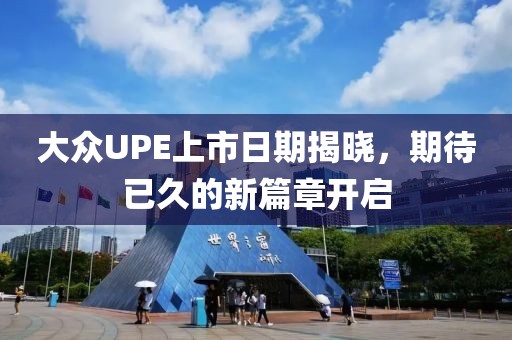 大众UPE上市日期揭晓，期待已久的新篇章开启