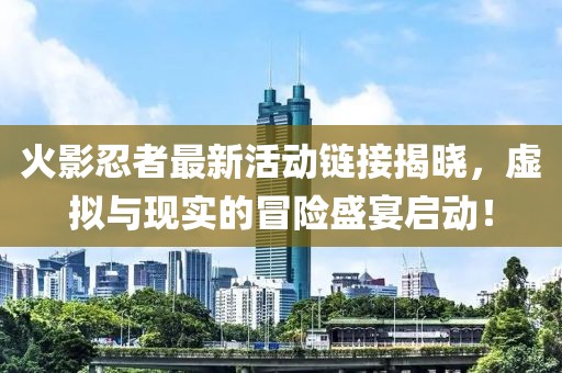 火影忍者最新活动链接揭晓，虚拟与现实的冒险盛宴启动！