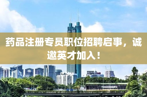 药品注册专员职位招聘启事，诚邀英才加入！
