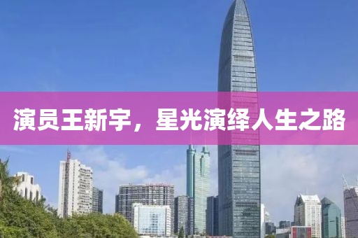 演员王新宇，星光演绎人生之路