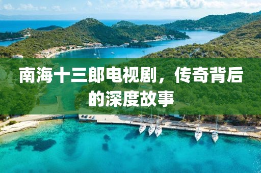 南海十三郎电视剧，传奇背后的深度故事