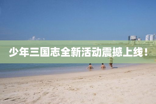 少年三国志全新活动震撼上线！