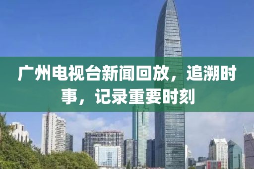 广州电视台新闻回放，追溯时事，记录重要时刻