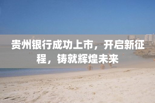贵州银行成功上市，开启新征程，铸就辉煌未来