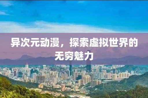 异次元动漫，探索虚拟世界的无穷魅力