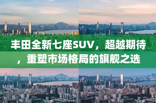 丰田全新七座SUV，超越期待，重塑市场格局的旗舰之选