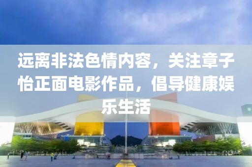 远离非法色情内容，关注章子怡正面电影作品，倡导健康娱乐生活