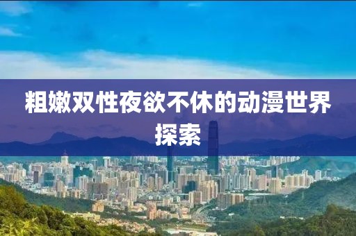 粗嫩双性夜欲不休的动漫世界探索