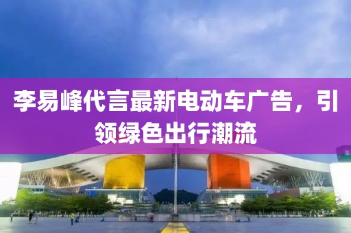 李易峰代言最新电动车广告，引领绿色出行潮流