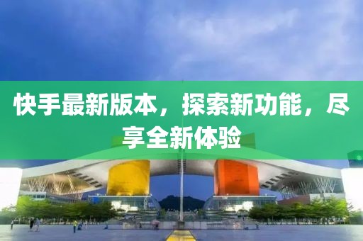 快手最新版本，探索新功能，尽享全新体验