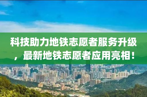 科技助力地铁志愿者服务升级，最新地铁志愿者应用亮相！