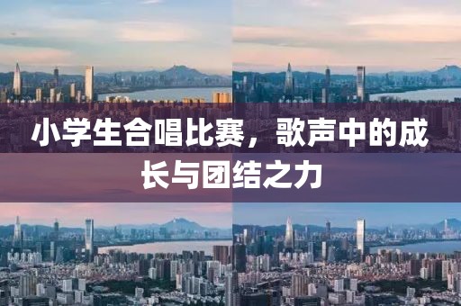小学生合唱比赛，歌声中的成长与团结之力