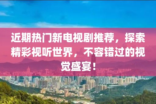 近期热门新电视剧推荐，探索精彩视听世界，不容错过的视觉盛宴！